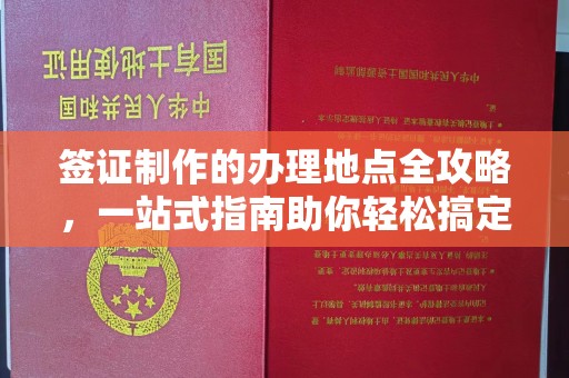 阿克塞签证制作的办理地点全攻略，一站式指南助你轻松搞定签证